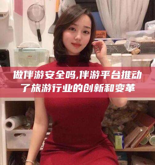 惠东做伴游安全吗,伴游平台推动了旅游行业的创新和变革