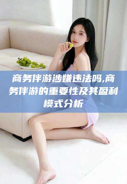 惠东商务伴游涉嫌违法吗,商务伴游的重要性及其盈利模式分析