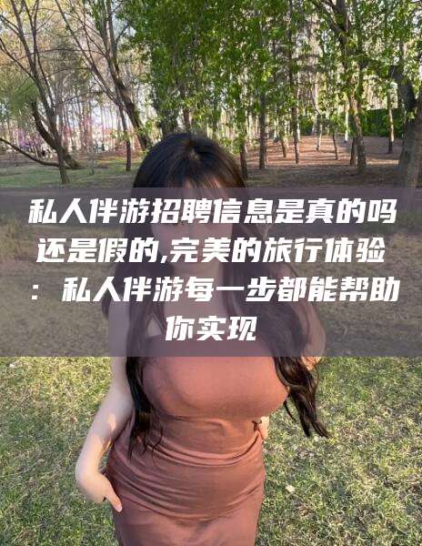 惠东私人伴游招聘信息是真的吗还是假的,完美的旅行体验：私人伴游每一步都能帮助你实现