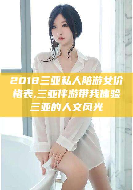 惠东2018三亚私人陪游女价格表,三亚伴游带我体验三亚的人文风光