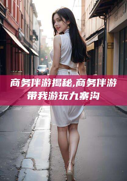 惠东商务伴游揭秘,商务伴游带我游玩九寨沟