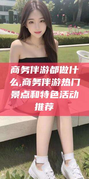 惠东商务伴游都做什么,商务伴游热门景点和特色活动推荐