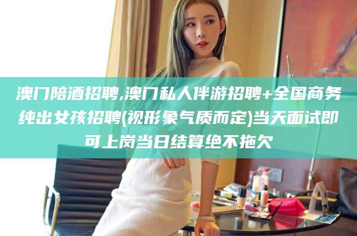 惠东澳门陪酒招聘,澳门私人伴游招聘+全国商务纯出女孩招聘(视形象气质而定)当天面试即可上岗当日结算绝不拖欠