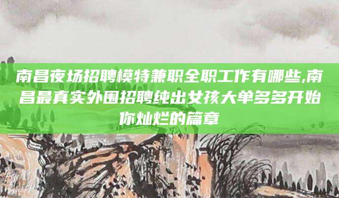 惠东南昌夜场招聘模特兼职全职工作有哪些,南昌最真实外围招聘纯出女孩大单多多开始你灿烂的篇章