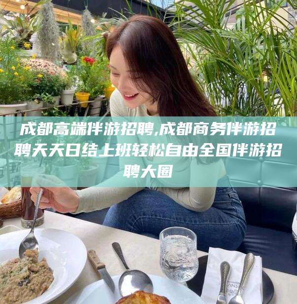 惠东成都高端伴游招聘,成都商务伴游招聘天天日结上班轻松自由全国伴游招聘大圈