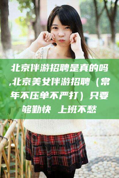 惠东北京伴游招聘是真的吗,北京美女伴游招聘（常年不压单不严打）只要够勤快 上班不愁