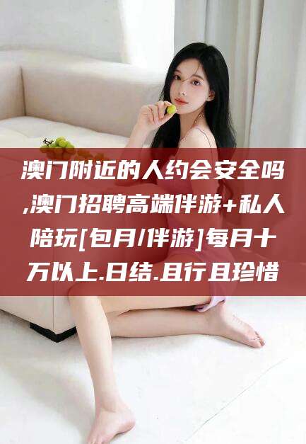 惠东澳门附近的人约会安全吗,澳门招聘高端伴游+私人陪玩[包月/伴游]每月十万以上.日结.且行且珍惜