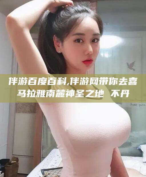 惠东伴游百度百科,伴游网带你去喜马拉雅南麓神圣之地 不丹