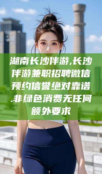 惠东湖南长沙伴游,长沙伴游兼职招聘微信预约信誉绝对靠谱.非绿色消费无任何额外要求