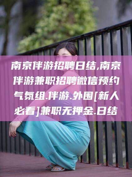 惠东南京伴游招聘日结,南京伴游兼职招聘微信预约气氛组.伴游.外围[新人必看]兼职无押金.日结