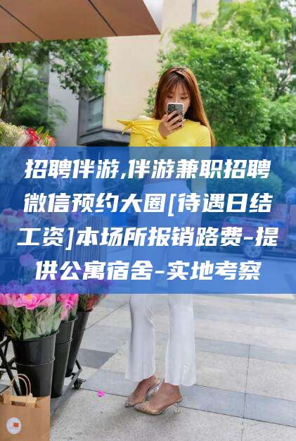 惠东招聘伴游,伴游兼职招聘微信预约大圈[待遇日结工资]本场所报销路费-提供公寓宿舍-实地考察