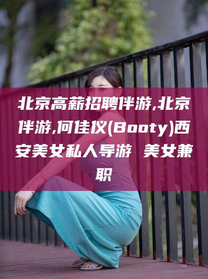 惠东北京高薪招聘伴游,北京伴游,何佳仪(Booty)西安美女私人导游 美女兼职