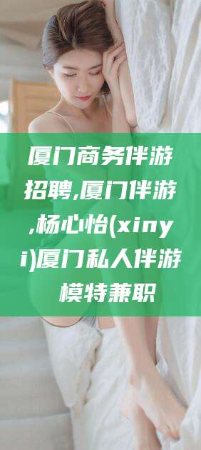 惠东厦门商务伴游招聘,厦门伴游,杨心怡(xinyi)厦门私人伴游 模特兼职