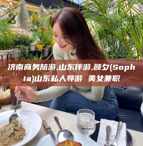 惠东济南商务陪游,山东伴游,颜夕(Sophia)山东私人导游 美女兼职