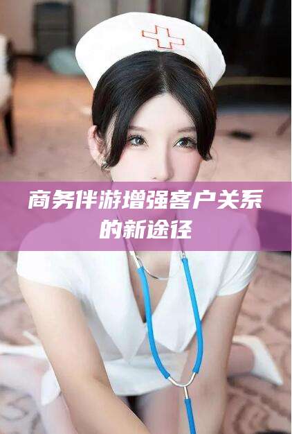 惠东商务伴游增强客户关系的新途径