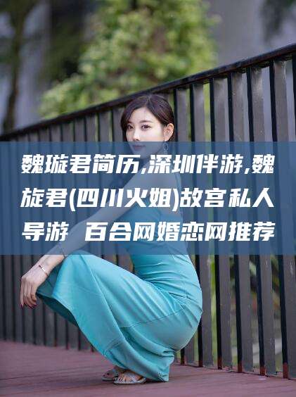 惠东魏璇君简历,深圳伴游,魏旋君(四川火姐)故宫私人导游 百合网婚恋网推荐