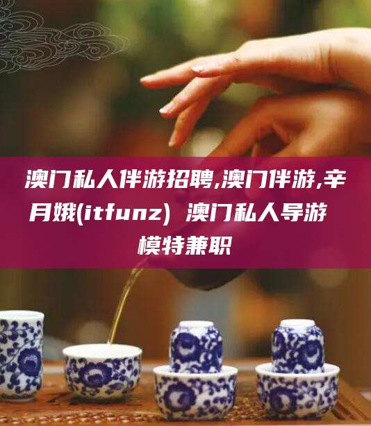 惠东澳门私人伴游招聘,澳门伴游,辛月娥(itfunz) 澳门私人导游 模特兼职