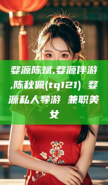 惠东婺源陈斌,婺源伴游,陈秋佩(tq121) 婺源私人导游 兼职美女