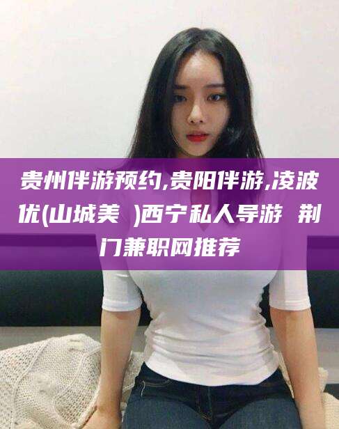 惠东贵州伴游预约,贵阳伴游,凌波优(山城美姫)西宁私人导游 荆门兼职网推荐