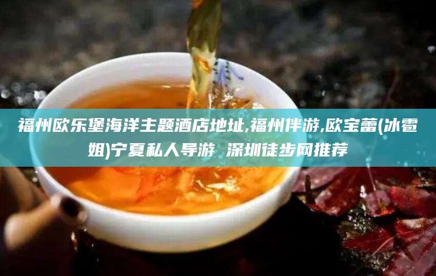 惠东福州欧乐堡海洋主题酒店地址,福州伴游,欧宝蕾(冰雹姐)宁夏私人导游 深圳徒步网推荐