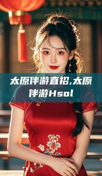 惠东太原伴游直招,太原伴游Hsol