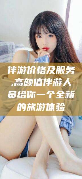 惠东伴游价格及服务,高颜值伴游人员给你一个全新的旅游体验