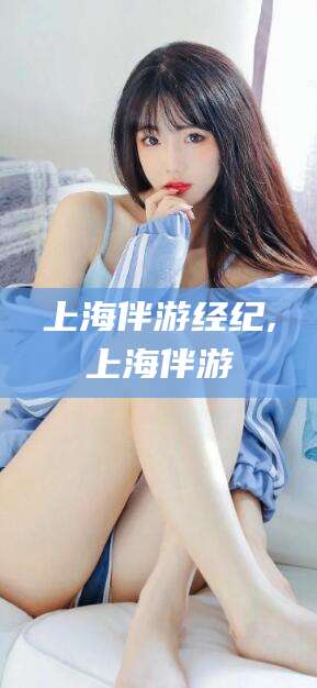 惠东上海伴游经纪,上海伴游