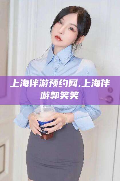 惠东上海伴游预约网,上海伴游郭笑笑