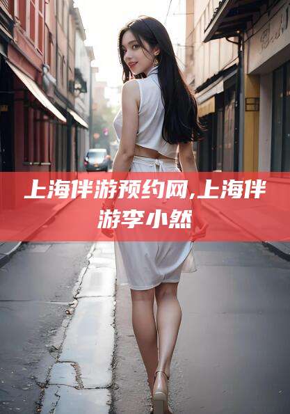 惠东上海伴游预约网,上海伴游李小然