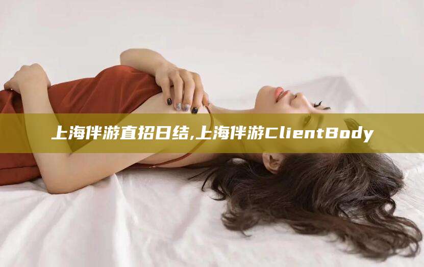 惠东上海伴游直招日结,上海伴游ClientBody