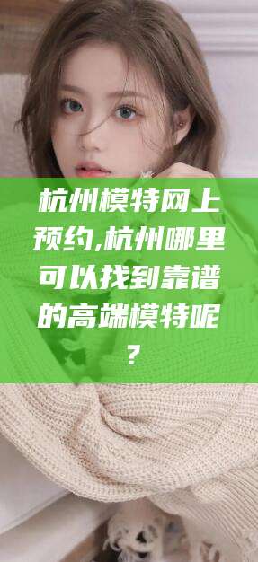 惠东杭州模特网上预约,杭州哪里可以找到靠谱的高端模特呢？