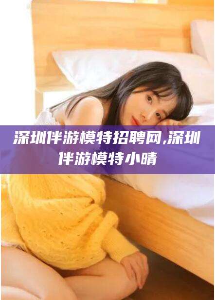 惠东深圳伴游模特招聘网,深圳伴游模特小晴