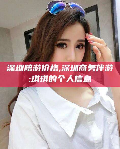 惠东深圳陪游价格,深圳商务伴游:琪琪的个人信息