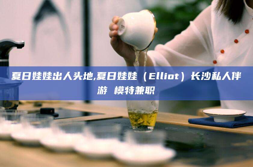 惠东夏日娃娃出人头地,夏日娃娃（Elliot）长沙私人伴游 模特兼职