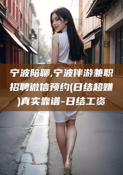 惠东宁波陪聊,宁波伴游兼职招聘微信预约(日结超赚)真实靠谱-日结工资