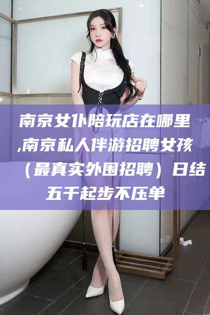 惠东南京女仆陪玩店在哪里,南京私人伴游招聘女孩（最真实外围招聘）日结五千起步不压单