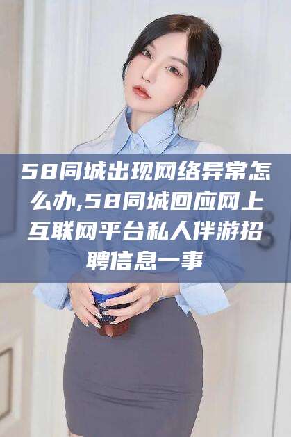 惠东58同城出现网络异常怎么办,58同城回应网上互联网平台私人伴游招聘信息一事