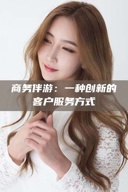 惠东商务伴游：一种创新的客户服务方式