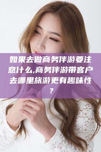 惠东如果去做商务伴游要注意什么,商务伴游带客户去哪里旅游更有趣味性？