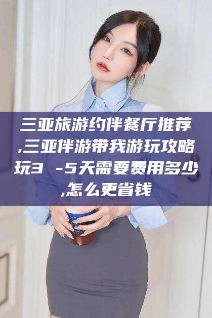 惠东三亚旅游约伴餐厅推荐,三亚伴游带我游玩攻略玩3 -5天需要费用多少,怎么更省钱