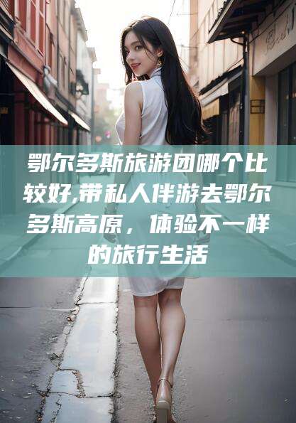 惠东鄂尔多斯旅游团哪个比较好,带私人伴游去鄂尔多斯高原，体验不一样的旅行生活