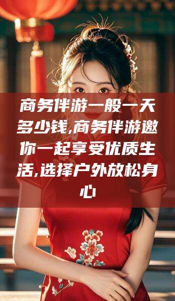 惠东商务伴游一般一天多少钱,商务伴游邀你一起享受优质生活,选择户外放松身心