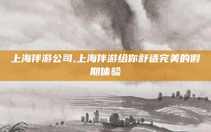 惠东上海伴游公司,上海伴游给你舒适完美的假期体验