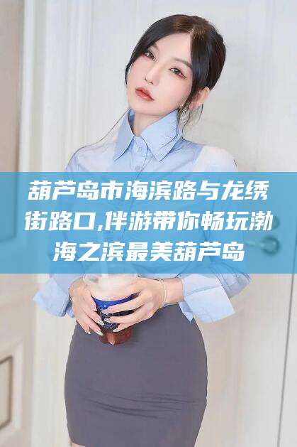 惠东葫芦岛市海滨路与龙绣街路口,伴游带你畅玩渤海之滨最美葫芦岛