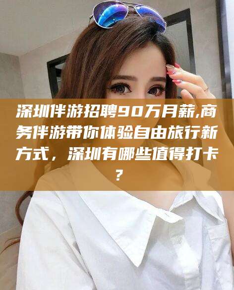 惠东深圳伴游招聘90万月薪,商务伴游带你体验自由旅行新方式，深圳有哪些值得打卡？