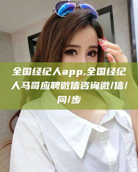 惠东全国经纪人app,全国经纪人马哥应聘微信咨询微/信/同/步