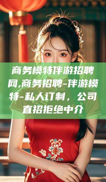 惠东商务模特伴游招聘网,商务招聘-伴游模特-私人订制，公司直招拒绝中介