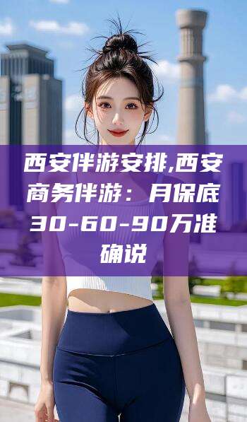 惠东西安伴游安排,西安商务伴游：月保底30-60-90万准确说