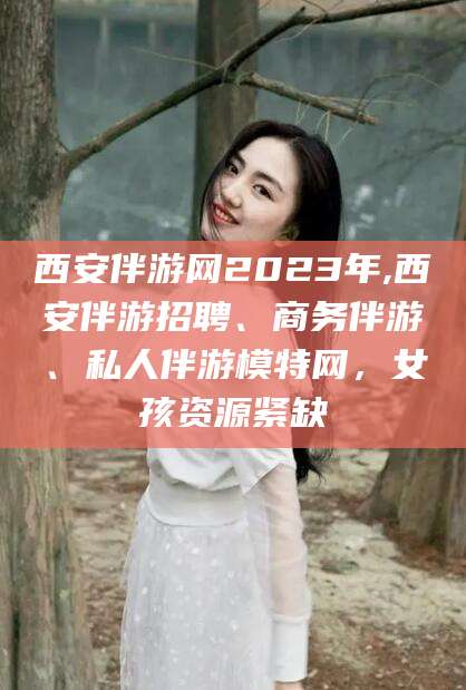 惠东西安伴游网2023年,西安伴游招聘、商务伴游、私人伴游模特网，女孩资源紧缺