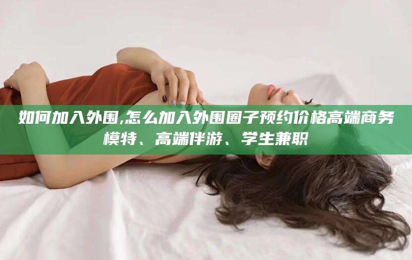 惠东如何加入外围,怎么加入外围圈子预约价格高端商务模特、高端伴游、学生兼职
